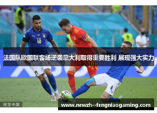 法国队欧国联客场逆袭意大利取得重要胜利 展现强大实力 法国队欧国联客场逆袭意大利取得重要胜利 展现强大实力
