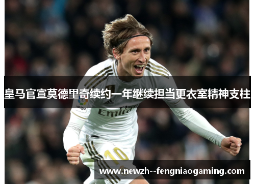 皇马官宣莫德里奇续约一年继续担当更衣室精神支柱