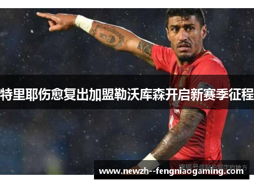 特里耶伤愈复出加盟勒沃库森开启新赛季征程 特里耶伤愈复出加盟勒沃库森开启新赛季征程