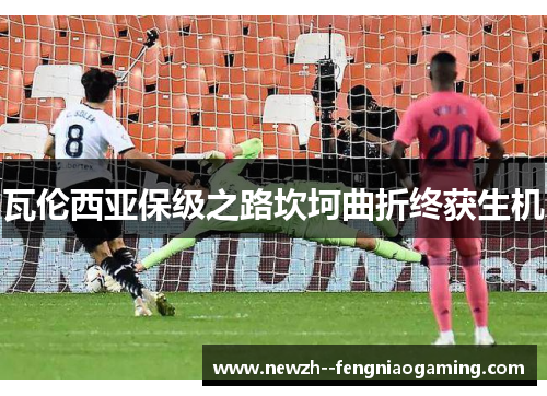 瓦伦西亚保级之路坎坷曲折终获生机 瓦伦西亚保级之路坎坷曲折终获生机