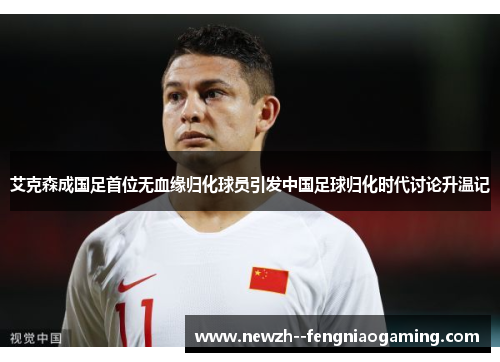艾克森成国足首位无血缘归化球员引发中国足球归化时代讨论升温记 艾克森成国足首位无血缘归化球员引发中国足球归化时代讨论升温记