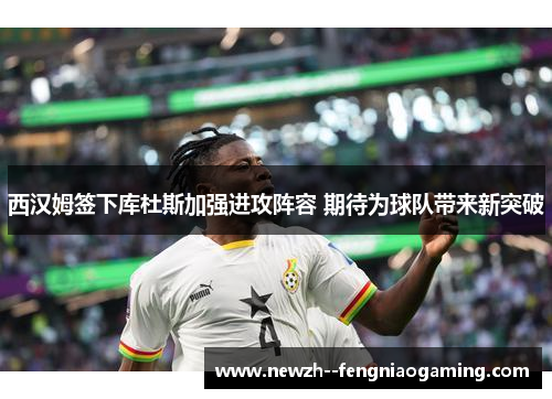 西汉姆签下库杜斯加强进攻阵容 期待为球队带来新突破