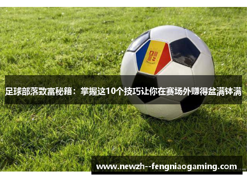 足球部落致富秘籍：掌握这10个技巧让你在赛场外赚得盆满钵满