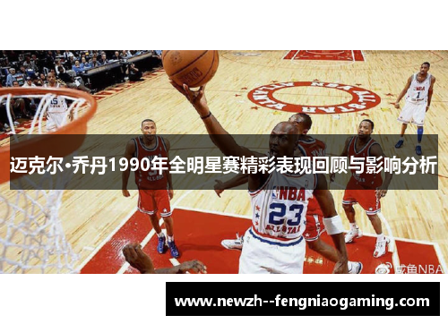 迈克尔·乔丹1990年全明星赛精彩表现回顾与影响分析 迈克尔·乔丹1990年全明星赛精彩表现回顾与影响分析