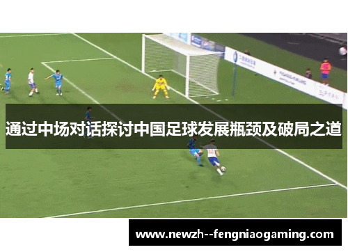 通过中场对话探讨中国足球发展瓶颈及破局之道