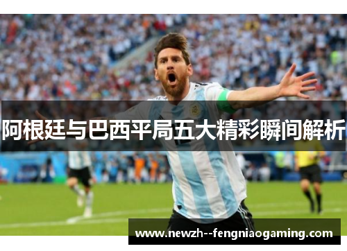 阿根廷与巴西平局五大精彩瞬间解析