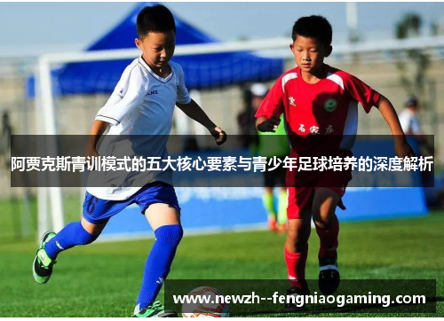 阿贾克斯青训模式的五大核心要素与青少年足球培养的深度解析