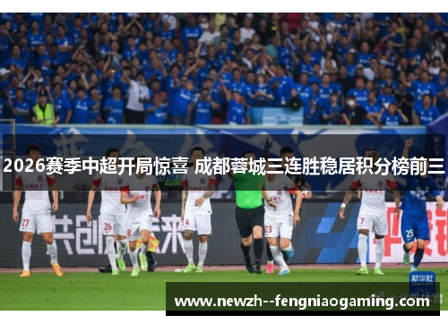 2026赛季中超开局惊喜 成都蓉城三连胜稳居积分榜前三