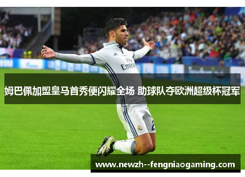 姆巴佩加盟皇马首秀便闪耀全场 助球队夺欧洲超级杯冠军