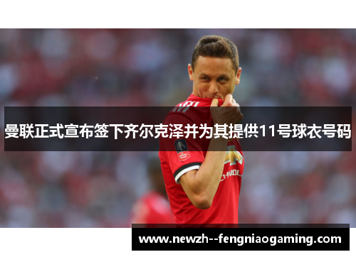 曼联正式宣布签下齐尔克泽并为其提供11号球衣号码