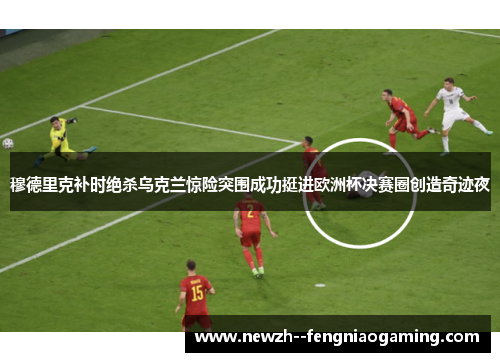 穆德里克补时绝杀乌克兰惊险突围成功挺进欧洲杯决赛圈创造奇迹夜 穆德里克补时绝杀乌克兰惊险突围成功挺进欧洲杯决赛圈创造奇迹夜