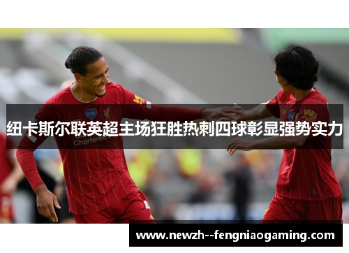 纽卡斯尔联英超主场狂胜热刺四球彰显强势实力 纽卡斯尔联英超主场狂胜热刺四球彰显强势实力
