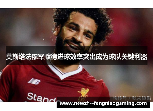 莫斯塔法穆罕默德进球效率突出成为球队关键利器 莫斯塔法穆罕默德进球效率突出成为球队关键利器