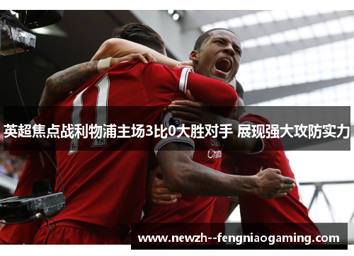 英超焦点战利物浦主场3比0大胜对手 展现强大攻防实力 英超焦点战利物浦主场3比0大胜对手 展现强大攻防实力