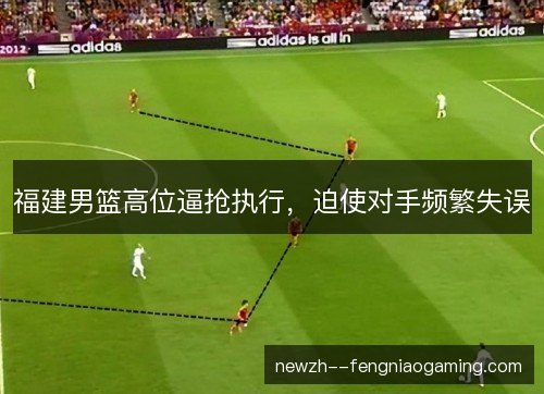 福建男篮高位逼抢执行,迫使对手频繁失误 福建男篮高位逼抢执行,迫使对手频繁失误
