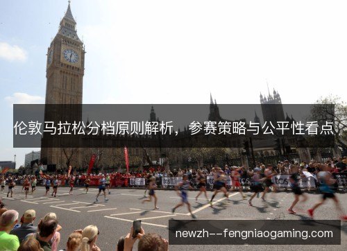 伦敦马拉松分档原则解析,参赛策略与公平性看点 伦敦马拉松分档原则解析,参赛策略与公平性看点