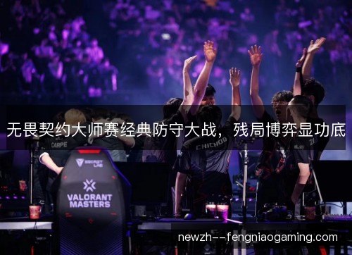 无畏契约大师赛经典防守大战，残局博弈显功底