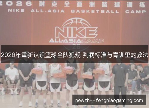 2026年重新认识篮球全队犯规 判罚标准与青训里的教法